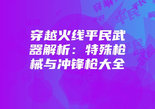 穿越火线平民武器解析：特殊枪械与冲锋枪大全