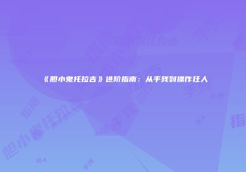 《胆小鬼托拉吉》进阶指南：从手残到操作狂人