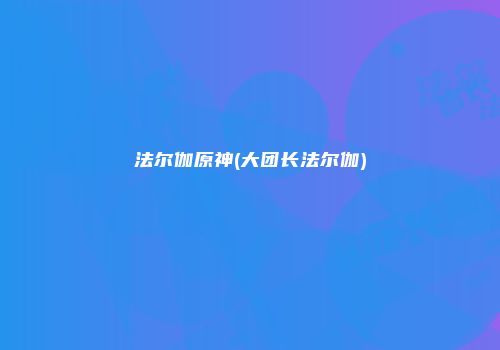 法尔伽原神(大团长法尔伽)