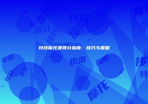 特技摩托赛得分指南：技巧与策略