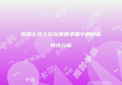 探索土司卡尔在魔兽争霸中的种族特性分析