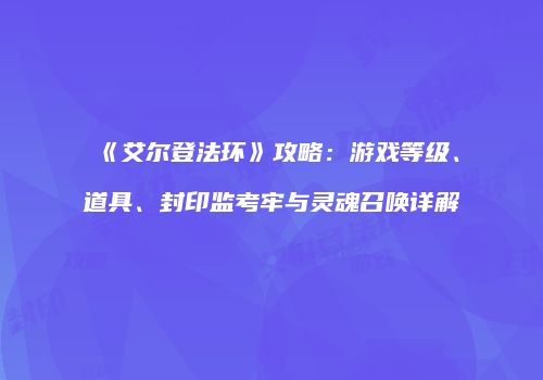 《艾尔登法环》攻略：游戏等级、道具、封印监考牢与灵魂召唤详解