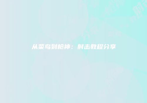 从菜鸟到枪神：射击教程分享