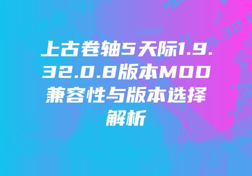 上古卷轴5天际1.9.32.0.8版本MOD兼容性与版本选择解析