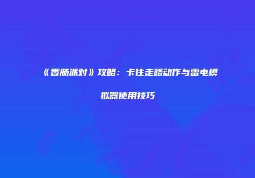 《香肠派对》攻略：卡住走路动作与雷电模拟器使用技巧