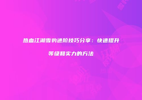 热血江湖雪豹进阶技巧分享:快速提升等级和实力的方法