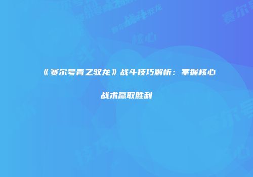 《赛尔号青之驭龙》战斗技巧解析：掌握核心战术赢取胜利