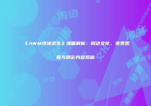 《AWM绝地求生》漫画解析：周边文化、免费观看与精彩内容揭秘