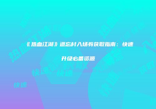 《热血江湖》遗忘村入场券获取指南：快速升级必备资源