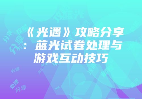 《光遇》攻略分享：蓝光试卷处理与游戏互动技巧