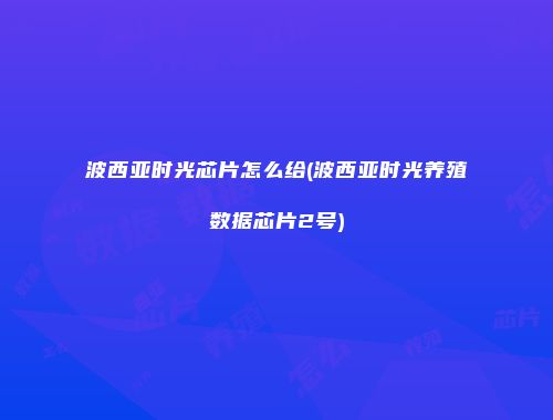 波西亚时光芯片怎么给(波西亚时光养殖数据芯片2号)