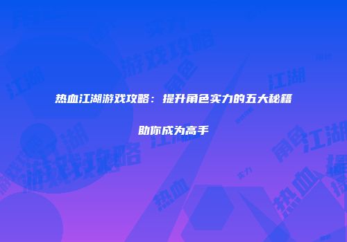 热血江湖游戏攻略:提升角色实力的五大秘籍助你成为高手
