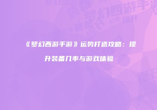 《梦幻西游手游》运势打造攻略：提升装备几率与游戏体验