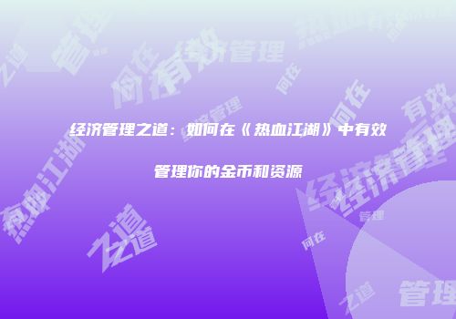 经济管理之道：如何在《热血江湖》中有效管理你的金币和资源