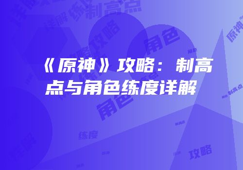 《原神》攻略：制高点与角色练度详解