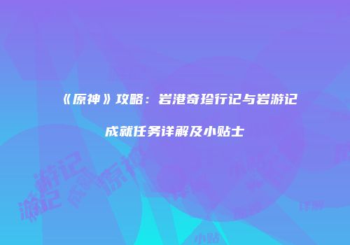 《原神》攻略：岩港奇珍行记与岩游记成就任务详解及小贴士