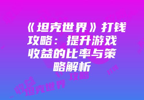 《坦克世界》打钱攻略：提升游戏收益的比率与策略解析