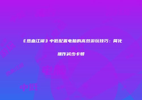 《热血江湖》中低配置电脑的高效游玩技巧:简化操作减少卡顿