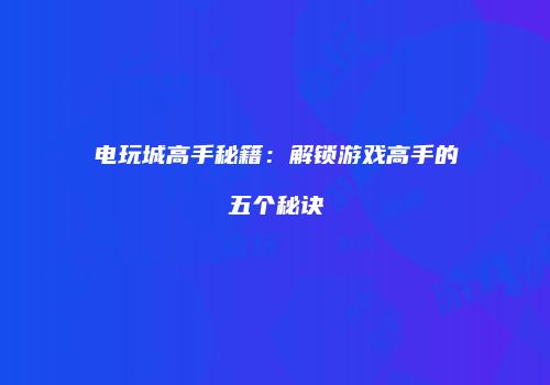 电玩城高手秘籍：解锁游戏高手的五个秘诀