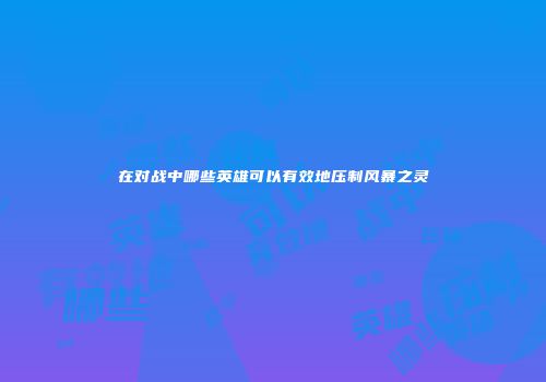 在对战中哪些英雄可以有效地压制风暴之灵