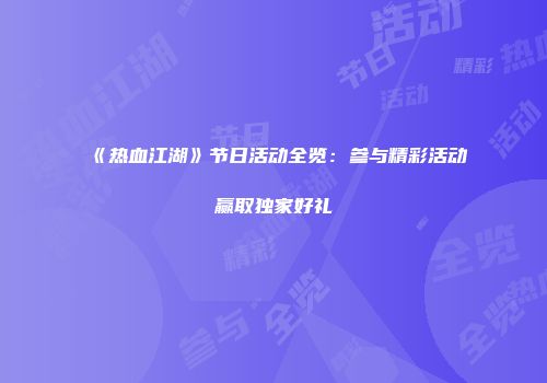 《热血江湖》节日活动全览：参与精彩活动赢取独家好礼