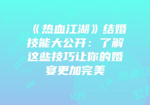 《热血江湖》结婚技能大公开：了解这些技巧让你的婚宴更加完美