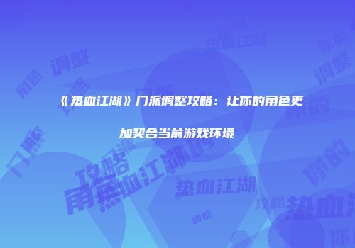 《热血江湖》门派调整攻略：让你的角色更加契合当前游戏环境