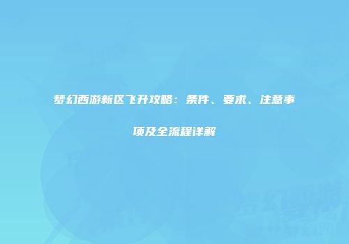 梦幻西游新区飞升攻略：条件、要求、注意事项及全流程详解