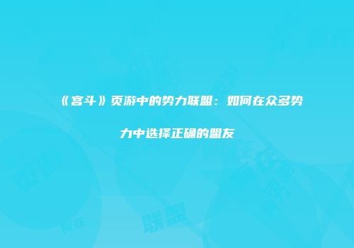 《宫斗》页游中的势力联盟：如何在众多势力中选择正确的盟友