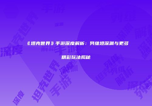 《坦克世界》手游深度解析：列维坦深渊与更多精彩玩法揭秘