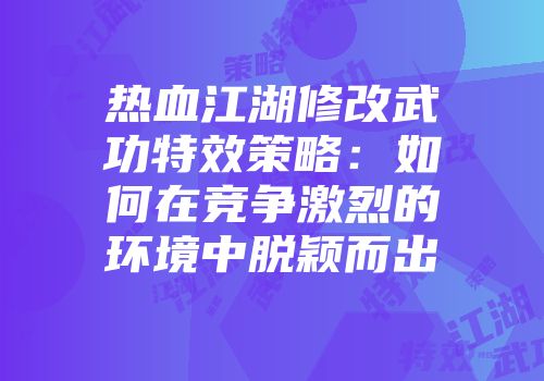 热血江湖修改武功特效策略：如何在竞争激烈的环境中脱颖而出