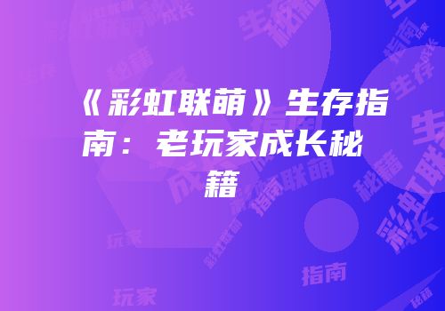 《彩虹联萌》生存指南：老玩家成长秘籍