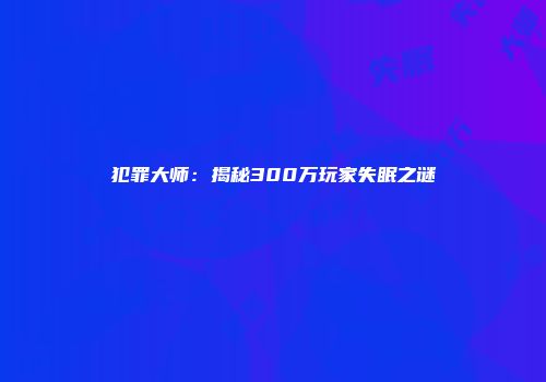 犯罪大师：揭秘300万玩家失眠之谜