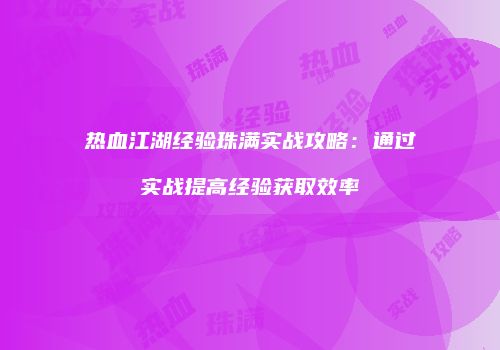 热血江湖经验珠满实战攻略：通过实战提高经验获取效率