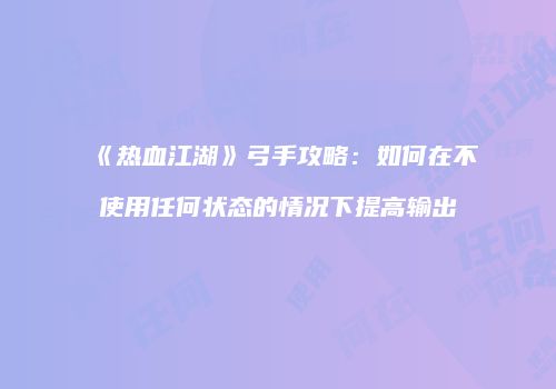 《热血江湖》弓手攻略：如何在不使用任何状态的情况下提高输出