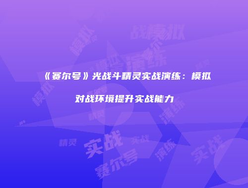 《赛尔号》光战斗精灵实战演练：模拟对战环境提升实战能力