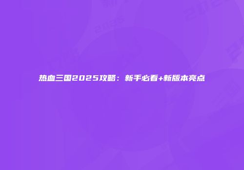 热血三国2025攻略：新手必看+新版本亮点