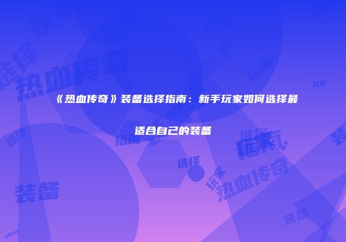 《热血传奇》装备选择指南：新手玩家如何选择最适合自己的装备