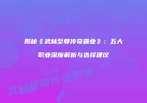 揭秘《武林至尊传奇霸业》:五大职业深度解析与选择建议