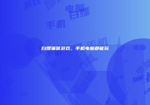 白嫖猫咪游戏，手机电脑都能玩