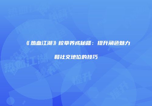 《热血江湖》校草养成秘籍：提升角色魅力和社交地位的技巧