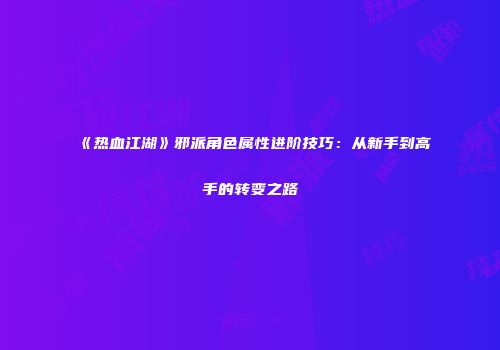 《热血江湖》邪派角色属性进阶技巧：从新手到高手的转变之路