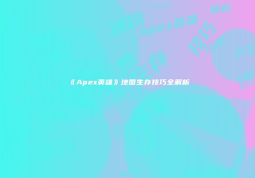 《Apex英雄》地图生存技巧全解析