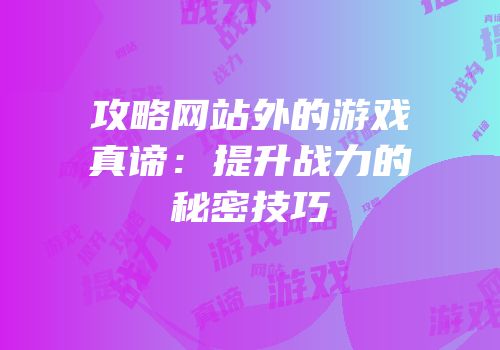 攻略网站外的游戏真谛：提升战力的秘密技巧