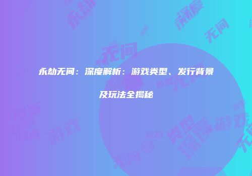 永劫无间：深度解析：游戏类型、发行背景及玩法全揭秘