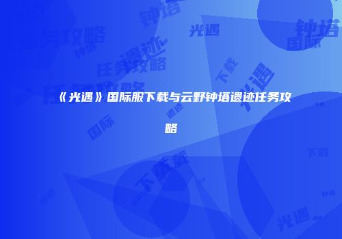 《光遇》国际服下载与云野钟塔遗迹任务攻略