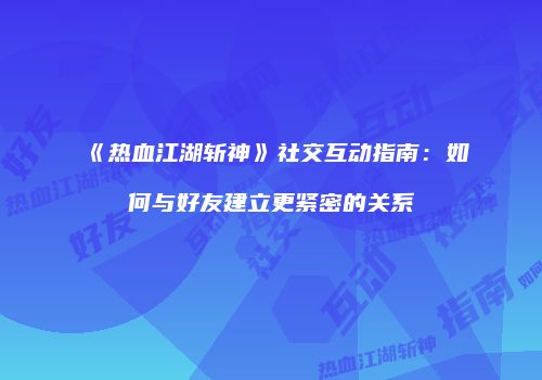《热血江湖斩神》社交互动指南：如何与好友建立更紧密的关系