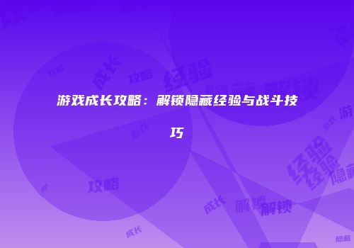游戏成长攻略：解锁隐藏经验与战斗技巧
