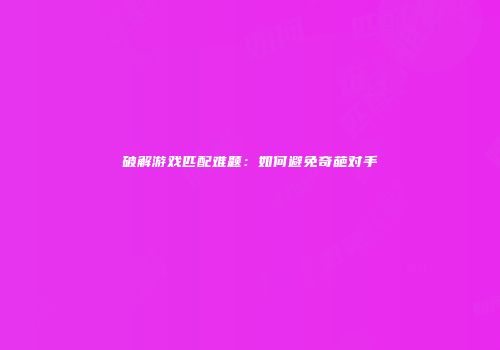 破解游戏匹配难题：如何避免奇葩对手