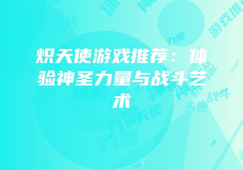 炽天使游戏推荐：体验神圣力量与战斗艺术
